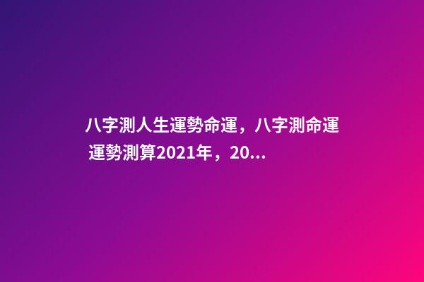 八字測人生運勢命運，八字測命運 運勢測算2021年，2021八字流年運勢分析
